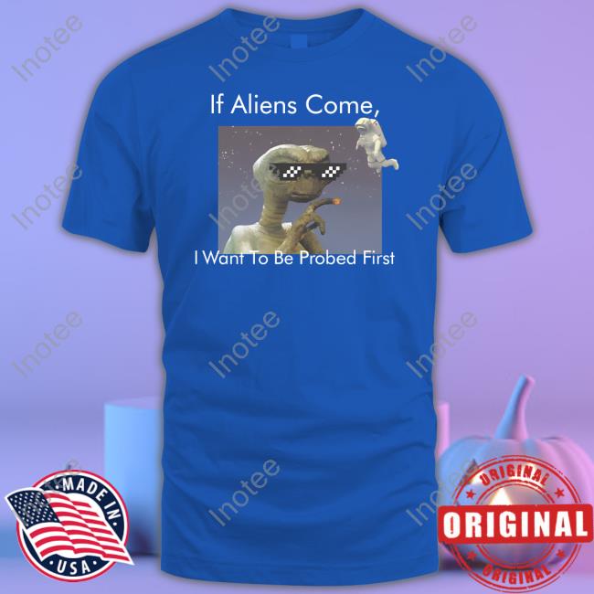 If Aliens Come I Want To Be Probed First Shirt If Aliens Come I Want To Be Probed First Shirt