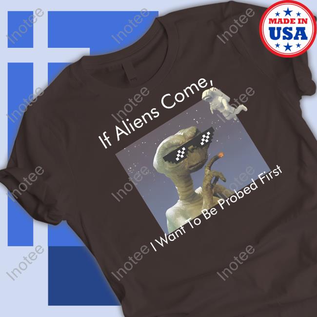 If Aliens Come I Want To Be Probed First Shirt If Aliens Come I Want To Be Probed First Shirt
