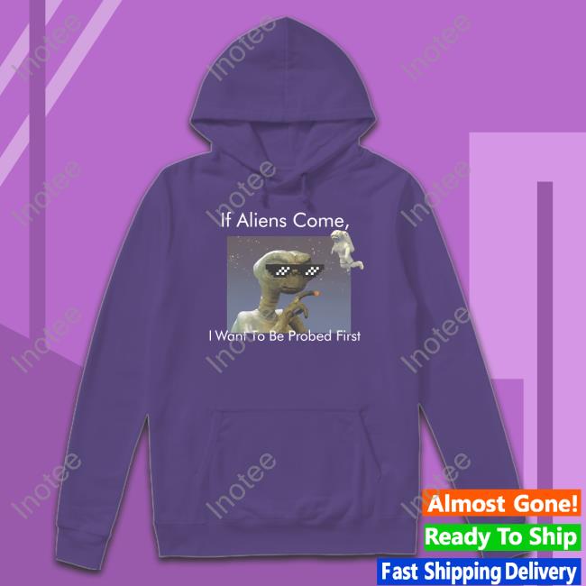 If Aliens Come I Want To Be Probed First Shirt If Aliens Come I Want To Be Probed First Shirt