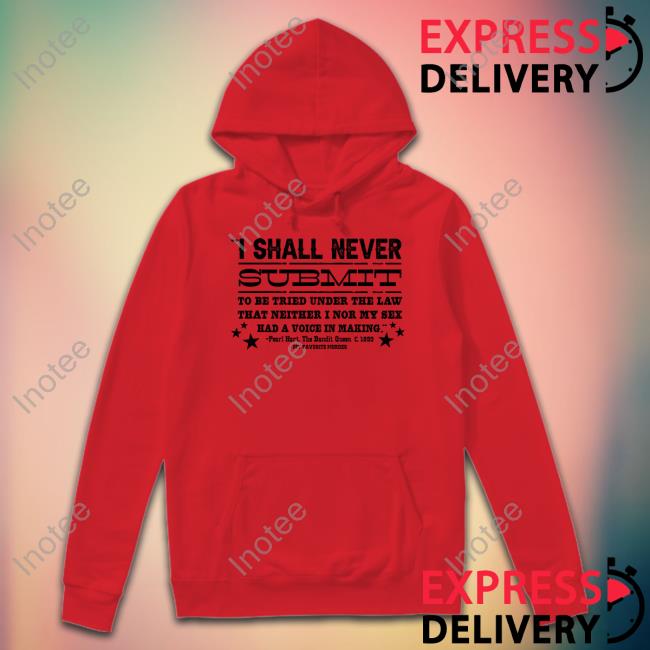 I Shall Never Submit To Be Tried Under The Law That Neither I Nor My Sex Had A Voice In Making Sweatshirt I Shall Never Submit To Be Tried Under The Law That Neither I Nor My Sex Had A Voice In Making Sweatshirt