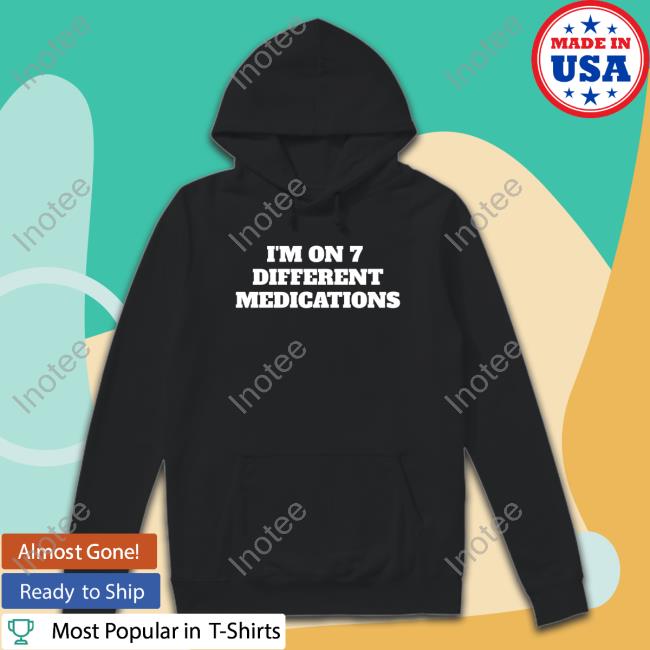 I'm On 7 Different Medications shirt, hoodie, tank top, sweater and long sleeve t-shirt I'm On 7 Different Medications shirt, hoodie, tank top, sweater and long sleeve t-shirt