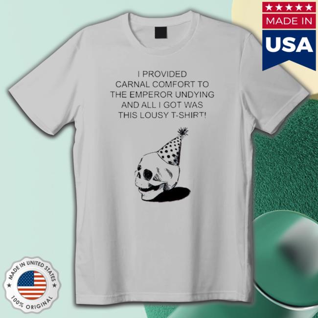 I Provided Carnal Comfort To The Emperor Undying And All I Got Was This Lousy New Shirt I Provided Carnal Comfort To The Emperor Undying And All I Got Was This Lousy New Shirt