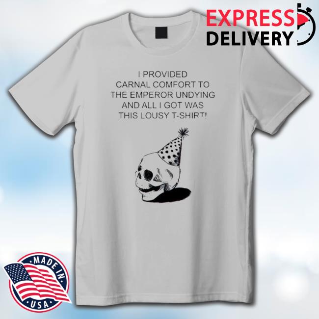 I Provided Carnal Comfort To The Emperor Undying And All I Got Was This Lousy New Shirt I Provided Carnal Comfort To The Emperor Undying And All I Got Was This Lousy New Shirt