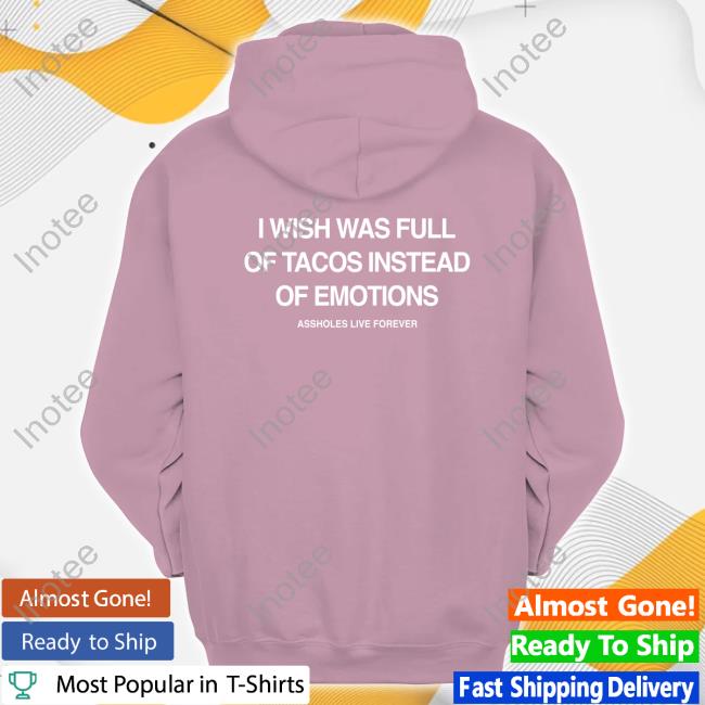 I Wish I Was Full Of Tacos Instead Of Emotions Tee Shirt Assholesliveforever I Wish I Was Full Of Tacos Instead Of Emotions Tee Shirt Assholesliveforever
