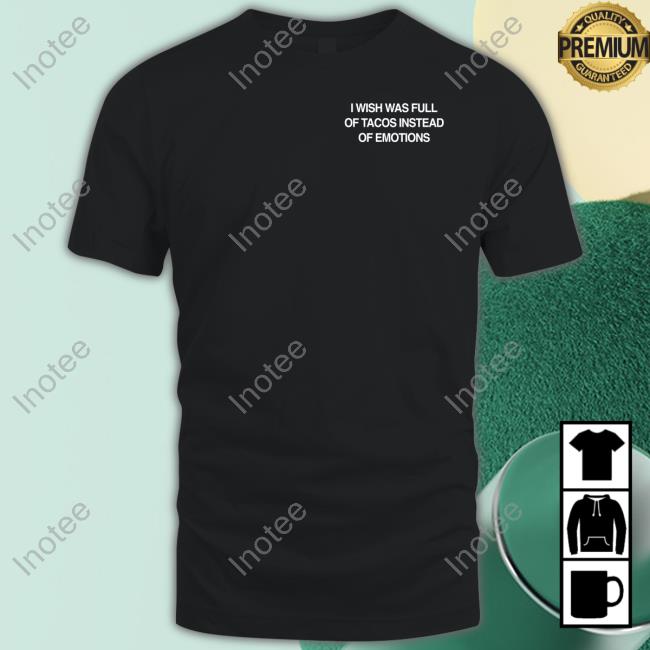 I Wish I Was Full Of Tacos Instead Of Emotions Tee Shirt Assholesliveforever I Wish I Was Full Of Tacos Instead Of Emotions Tee Shirt Assholesliveforever