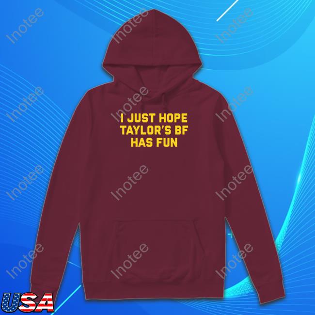 I Just Hope Taylor's Of Bf Has Fun New Shirt Shitheadsteve Store I Just Hope Taylor's Of Bf Has Fun New Shirt Shitheadsteve Store