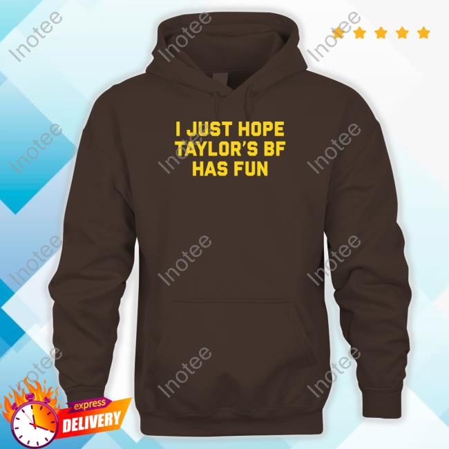 I Just Hope Taylor's Of Bf Has Fun New Shirt Shitheadsteve Store I Just Hope Taylor's Of Bf Has Fun New Shirt Shitheadsteve Store