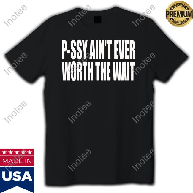 P-Ssy Ain't Ever Worth The Wait Official Shirt P-Ssy Ain't Ever Worth The Wait Official Shirt