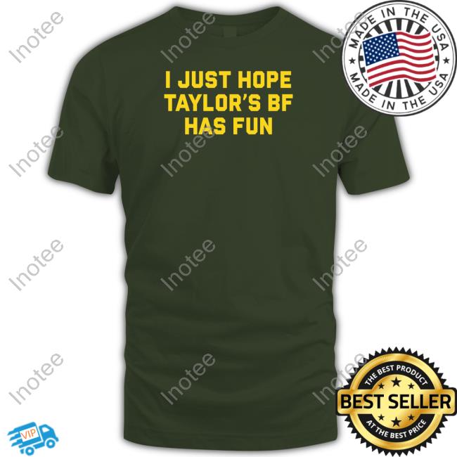 I Just Hope Taylor's Of Bf Has Fun New Shirt Shitheadsteve Store I Just Hope Taylor's Of Bf Has Fun New Shirt Shitheadsteve Store