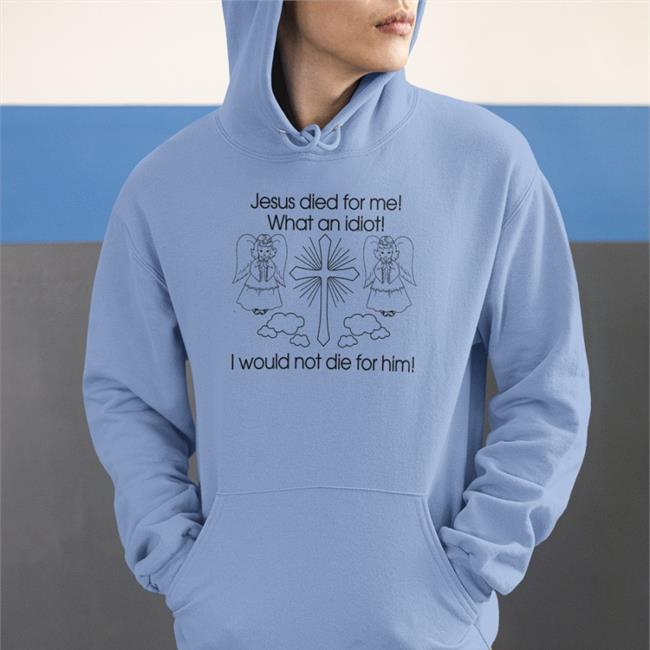 Jesus Died For Me What An Idiot I Would Not Die For Him Tee Shirt