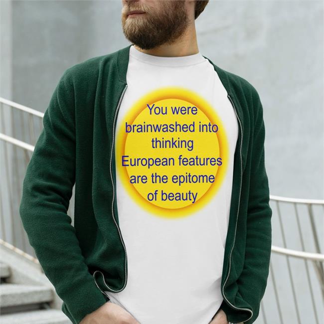 You Were Brainwashed Into Thinking European Features Are The Epitome Of Beauty Shirt