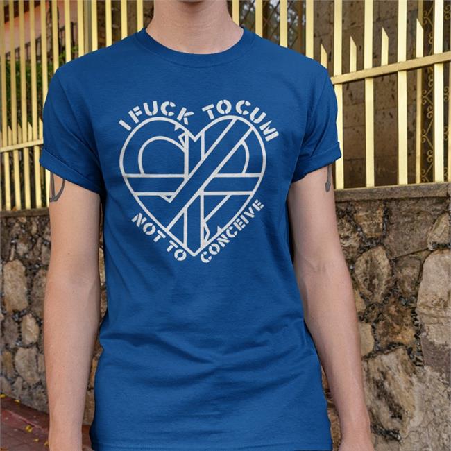 I Fuck To Cum Not To Conceive T Shirt