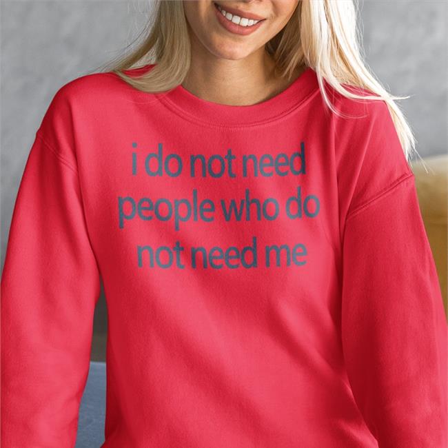 I Do Not Need People Who Do Not Need Me Shirt