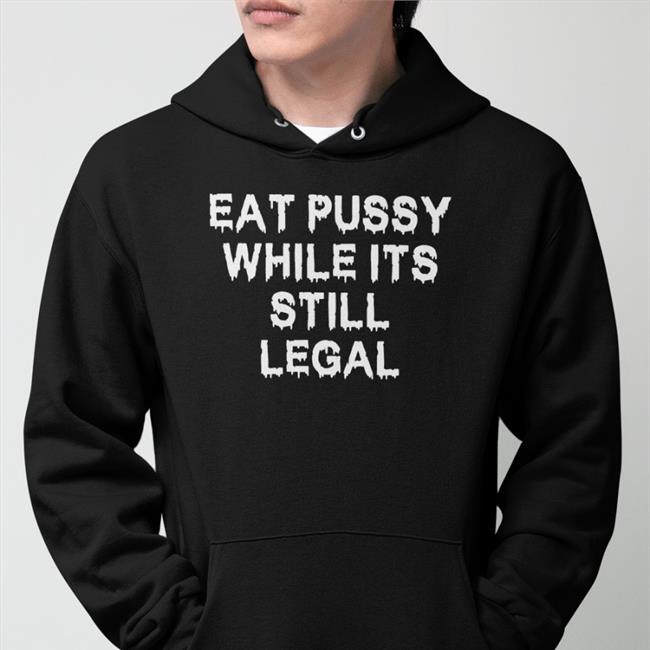 Eat Pussy While Its Still Legal Sweatshirt Shirtsthtgohard Store