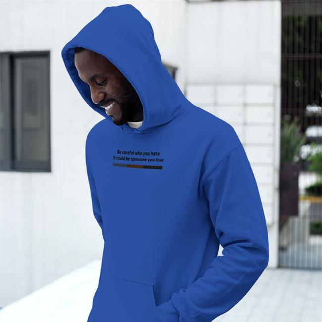 Shirts That Go Hard Be Careful Who You Hate It Could Be Someone You Love Tee Shirt