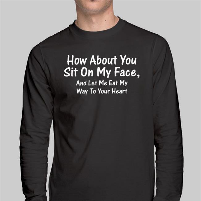 Shirts That Go Hard How About You Sit On My Face And Let Me Eat My Way To Your Heart Tee Black