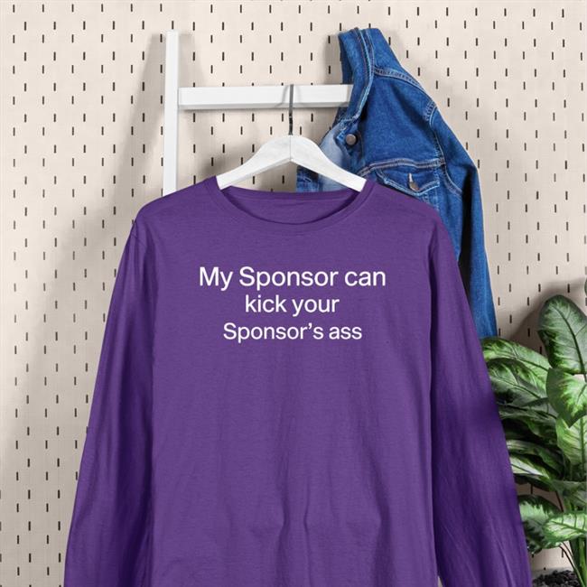 My Sponsor Can Kick Your Sponsor's Ass Shirts Shirts That Go Hard