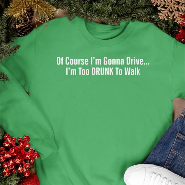 Of Course I'm Gonna Drive I'm Too Drunk To Walk Sweatshirt