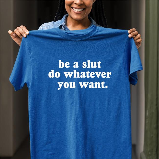 Be A Slut Do Whatever You Want T Shirt Shirts That Go Hard