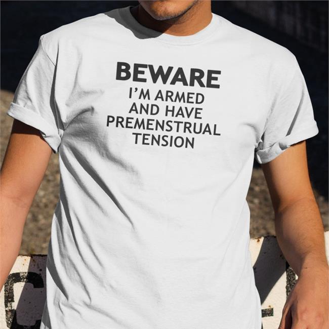 Beware I'm Armed And Have Premenstrual Tension T Shirt Shirts That Go Hard