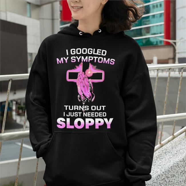 I Googled My Symptoms Turns Out I Just Need Sloppy Tee