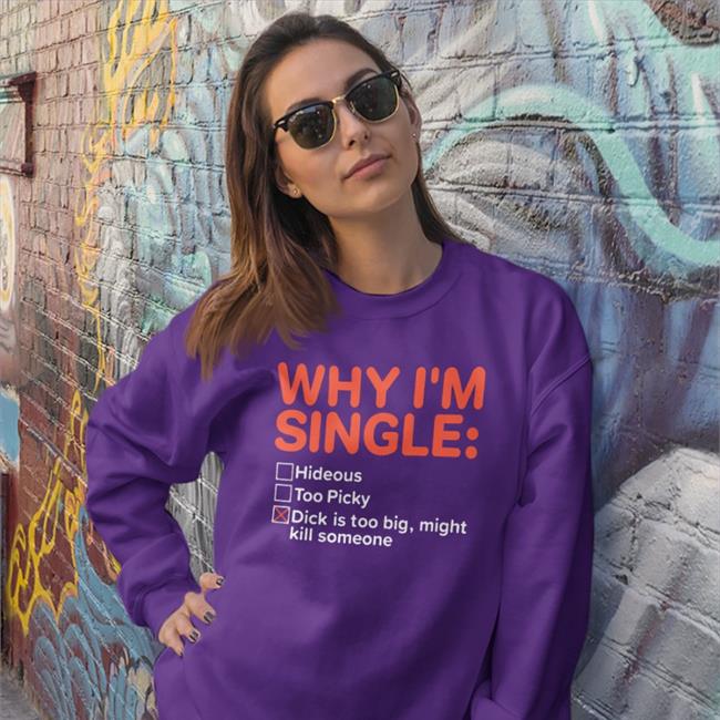 Why I'm Single Hideous Too Picky Dick Is Too Big Might Kill Someone Shirt Shirts That Go Hard