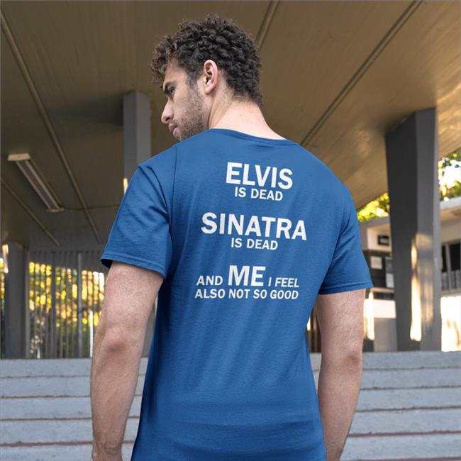 Shirtsthtgohard Elvis Is Dead Sinatra Is Dead And Me I Feel Also Not So Good T Shirts Shirts That Go Hard
