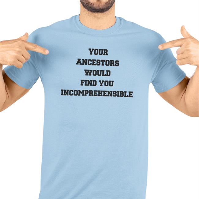 Your Ancestors Would Find You Incomprehensible Shirts