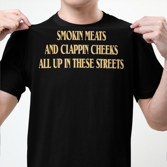 Shirts That Go Hard Smokin Meats And Clappin Cheeks All Up In These Streets Shirt Shirts With Threatening Auras