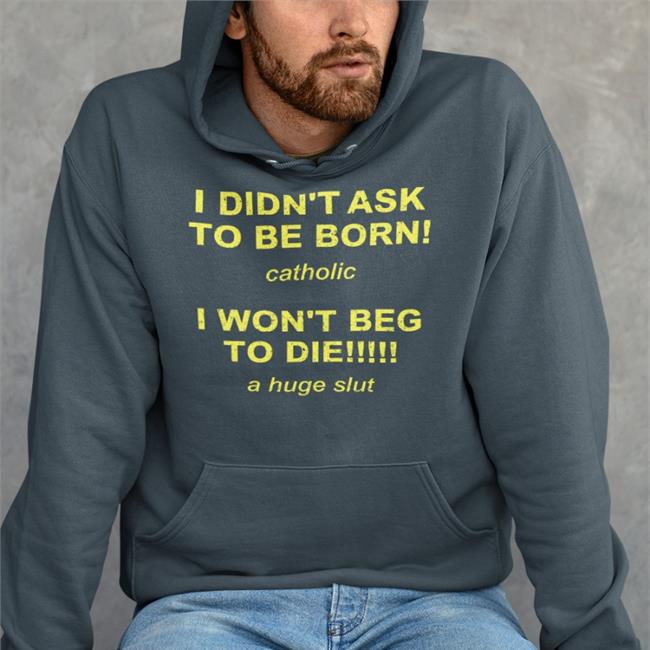 I Didn't Ask To Be Born Catholic I Won't Beg To Die A Huge Slut Shirt Shirts That Go Hard Black