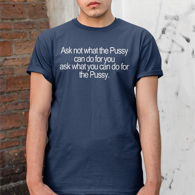 Ask Not What The Pussy Can Do For You Ask What You Can Do For The Pussy Tees Shirtsthtgohard Shirts That Go Hard Ask Not What The Pussy Can Do For You Ask What You Can Do For The Pussy Shirt
