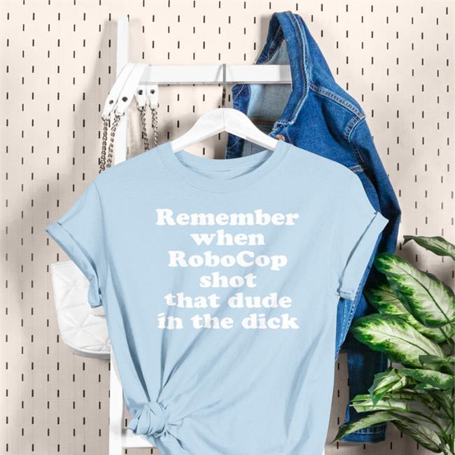 Remember When Robocop Shot That Dude In The Dick T Shirt Shirts That Go Hard