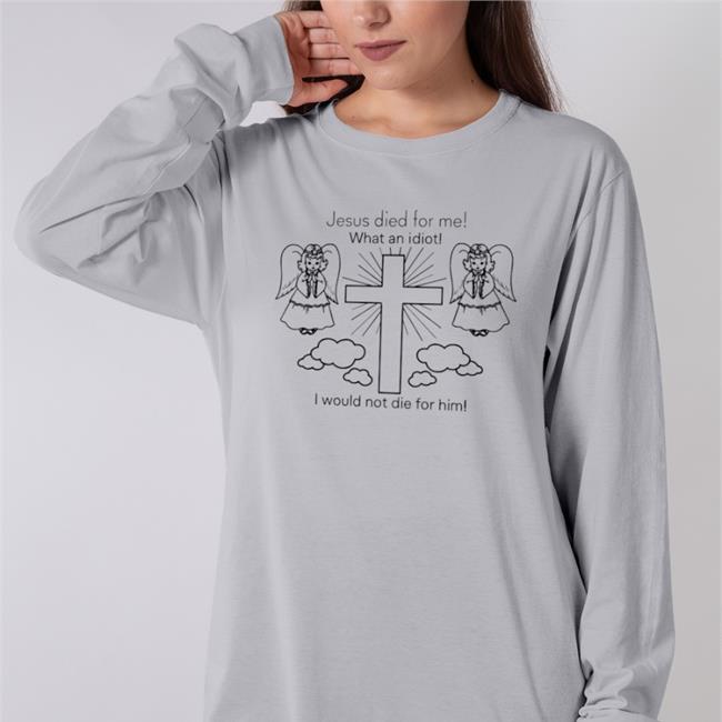 Jesus Died For Me What An Idiot I Would Not Die For Him T Shirt