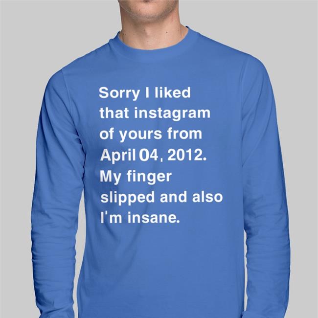 Shirts That Go Hard Sorry I Liked That Instagram Of Yours From April My Finger Tees