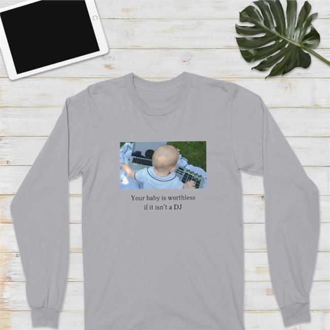 Shirts That Go Hard Your Baby Is Worthless If It Isn't A Dj Tee Shirt