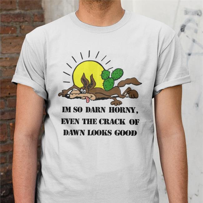 ShirtsThatGoHard I'm So Darn Horny Even The Crack Of Dawn Looks Good T Shirt