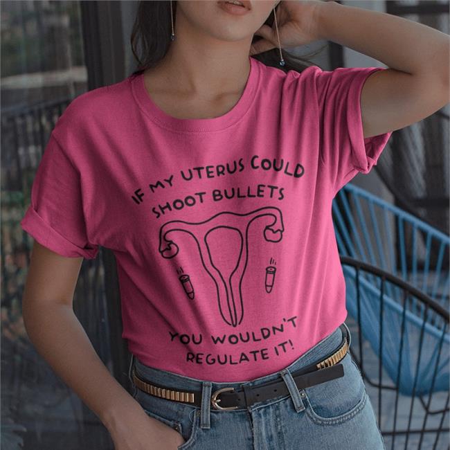 If My Uterus Could Shoot Bullets You Wouldn't Regulate It Funny T Shirt