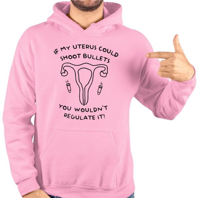 If My Uterus Could Shoot Bullets You Wouldn't Regulate It Funny T Shirt If My Uterus Could Shoot Bullets You Wouldn't Regulate It Funny T Shirt
