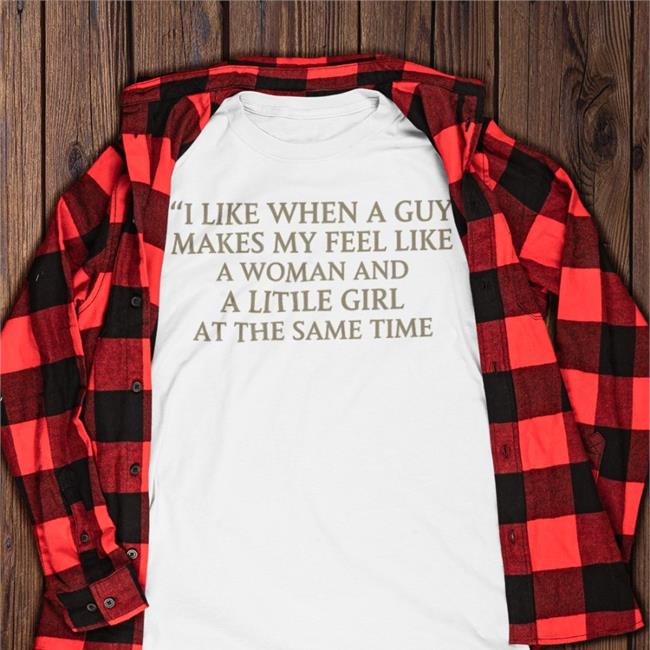 I Like When A Guy Makes My Feel Like A Woman And A Litile Girl At The Same Time Shirt Poorly Translated Shirts