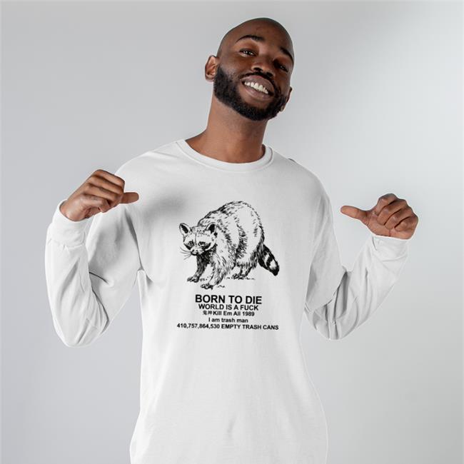 Born To Die World Is A Fuck Kill Em All I Am Trash Man Empty Trash Cans Sweatshirt Shirts That Go Hard