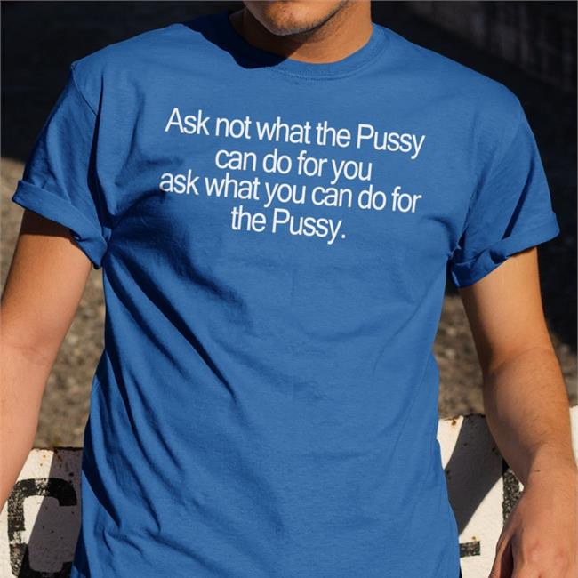Ask Not What The Pussy Can Do For You Ask What You Can Do For The Pussy Tees Shirts That Go Hard Ask Not What The Pussy Can Do For You Ask What You Can Do For The Pussy Shirts Shirtsthtgohard