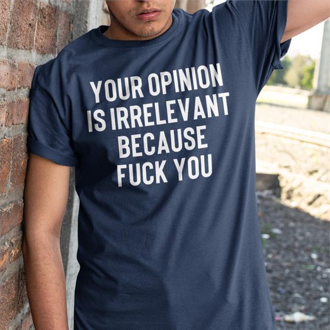 Shirts That Go Hard Your Opinion Is Irrelevant Because Fuck You Shirt