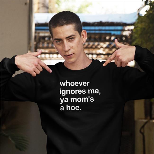 Whoever Ignores Me Ya Mom's A Hoe Shirt Shirts That Go Hard