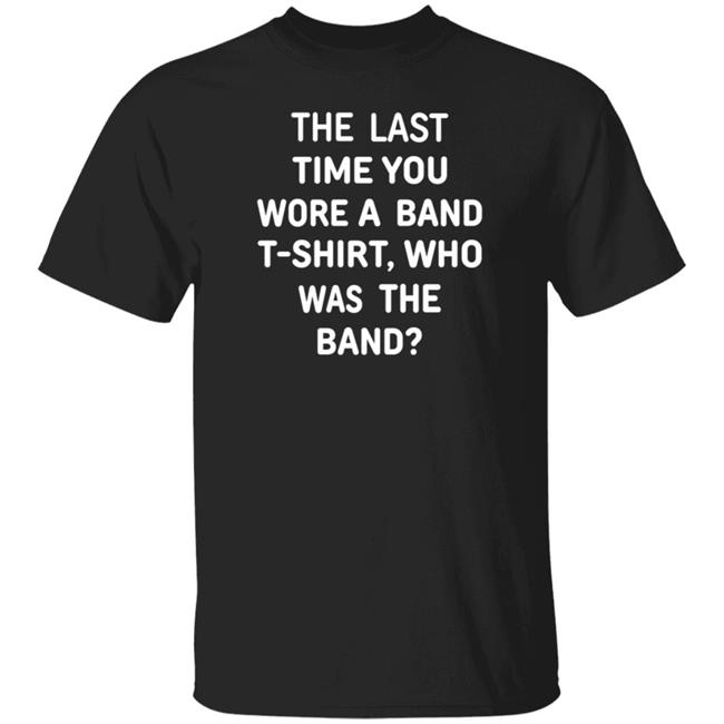 The Last Time You Wore A Band T Shirt Who Was The Band Shirt Hoodie Sweatshirt