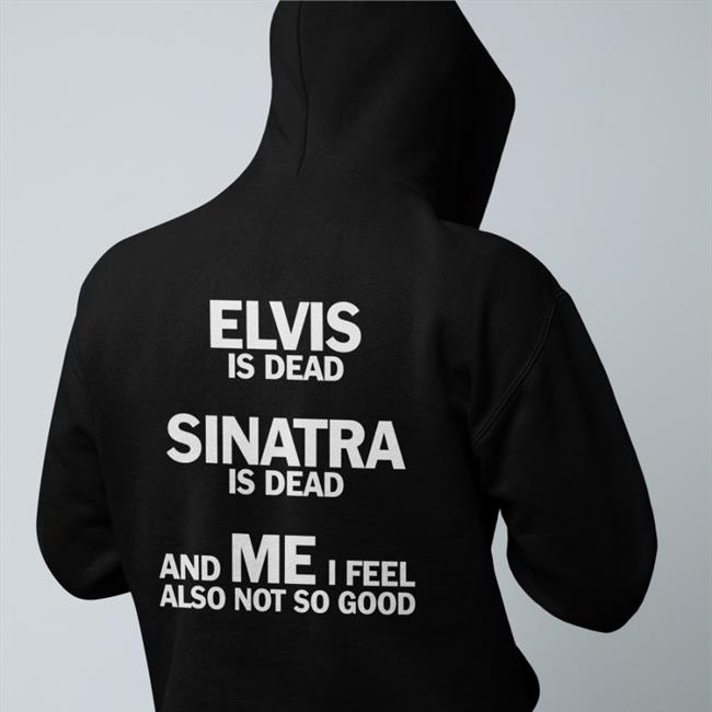 Shirts That Go Hard Elvis Is Dead Sinatra Is Dead And Me I Feel Also Not So Good T Shirt