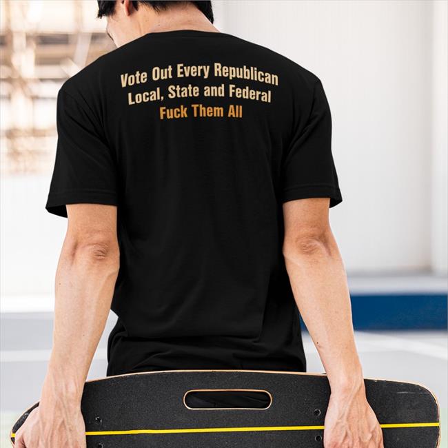Vote Out Every Republican Local State And Federal Fuck Them All T Shirts Scott Heins
