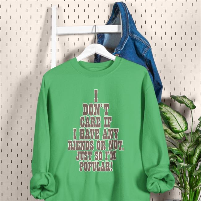 I Don't Care If A Have Any Friends Or Not Just So I'm Popular Shirts Poorly Translated Shirts
