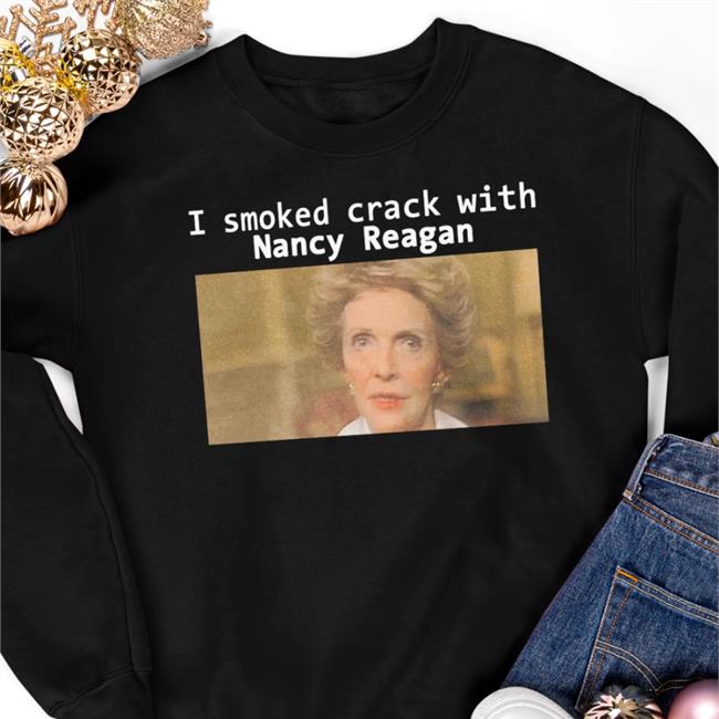 Shirts That Go Hard I Smoked Crack With Nancy Reagan Shirt