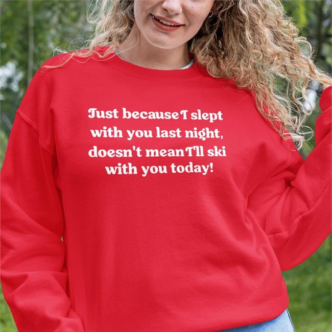 Shirts That Go Hard Just Because I Slept With You Last Night Doesn't Mean I'll Ski With You Todayt Shirts Shirtsthtgohard