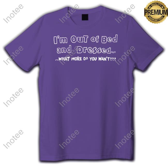 I'm Out Of Bed And Dressed What More Do You Wan't Long Sleeve Engrish I'm Out Of Bed And Dressed What More Do You Wan't Shirt